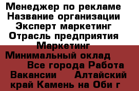 Менеджер по рекламе › Название организации ­ Эксперт-маркетинг › Отрасль предприятия ­ Маркетинг › Минимальный оклад ­ 50 000 - Все города Работа » Вакансии   . Алтайский край,Камень-на-Оби г.